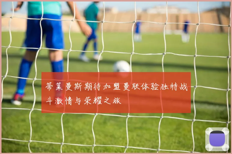蒂莱曼斯期待加盟曼联体验独特战斗激情与荣耀之旅